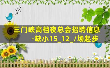 三门峡高档夜总会招聘信息-缺小15_12_/场起步